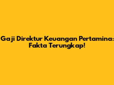 Gaji Direktur Keuangan Pertamina: Fakta Terungkap!