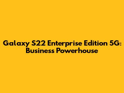 Galaxy S22 Enterprise Edition 5G: Business Powerhouse