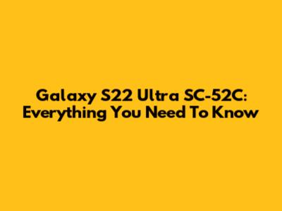 Galaxy S22 Ultra SC-52C: Everything You Need To Know
