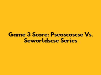 Game 3 Score: Pseoscoscse Vs. Seworldscse Series