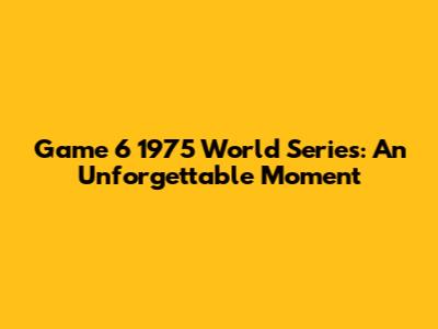 Game 6 1975 World Series: An Unforgettable Moment