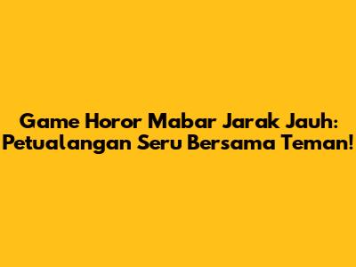 Game Horor Mabar Jarak Jauh: Petualangan Seru Bersama Teman!