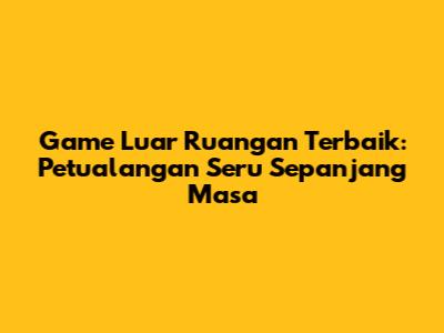 Game Luar Ruangan Terbaik: Petualangan Seru Sepanjang Masa