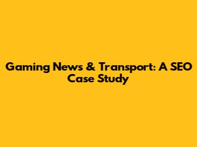 Gaming News & Transport: A SEO Case Study