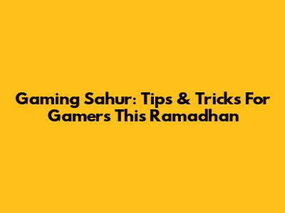 Gaming Sahur: Tips & Tricks For Gamers This Ramadhan