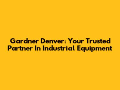 Gardner Denver: Your Trusted Partner In Industrial Equipment