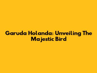 Garuda Holanda: Unveiling The Majestic Bird
