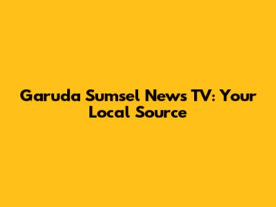 Garuda Sumsel News TV: Your Local Source