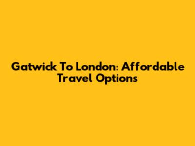 Gatwick To London: Affordable Travel Options