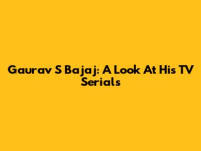 Gaurav S Bajaj: A Look At His TV Serials