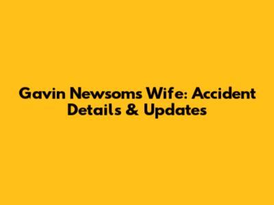 Gavin Newsom's Wife: Accident Details & Updates