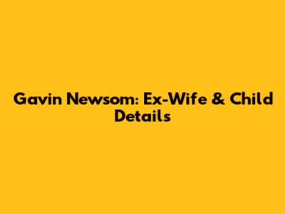 Gavin Newsom: Ex-Wife & Child Details