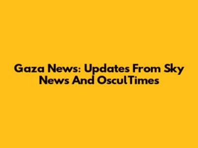 Gaza News: Updates From Sky News And OsculTimes