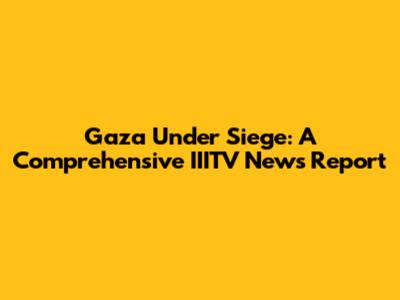 Gaza Under Siege: A Comprehensive IIITV News Report