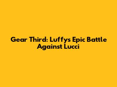 Gear Third: Luffy's Epic Battle Against Lucci
