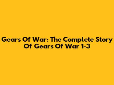 Gears Of War: The Complete Story Of Gears Of War 1-3