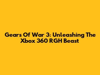 Gears Of War 3: Unleashing The Xbox 360 RGH Beast