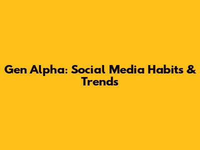 Gen Alpha: Social Media Habits & Trends