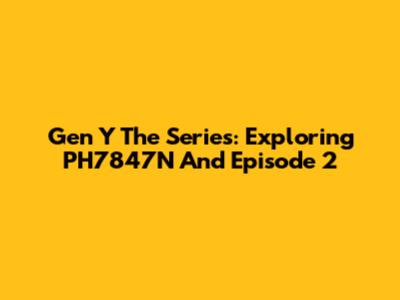Gen Y The Series: Exploring PH7847N And Episode 2