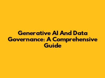 Generative AI And Data Governance: A Comprehensive Guide