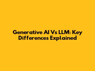 Generative AI Vs LLM: Key Differences Explained