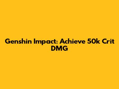 Genshin Impact: Achieve 50k Crit DMG
