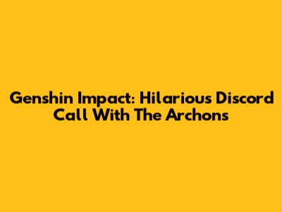 Genshin Impact: Hilarious Discord Call With The Archons