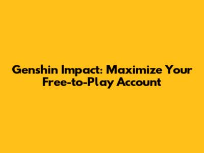 Genshin Impact: Maximize Your Free-to-Play Account
