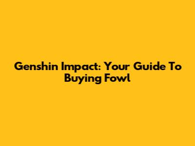 Genshin Impact: Your Guide To Buying Fowl