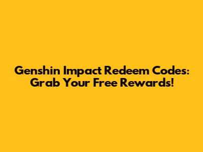 Genshin Impact Redeem Codes: Grab Your Free Rewards!