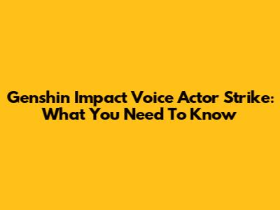 Genshin Impact Voice Actor Strike: What You Need To Know