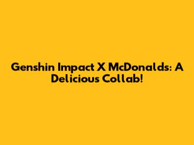 Genshin Impact X McDonald's: A Delicious Collab!