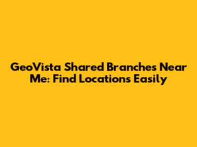 GeoVista Shared Branches Near Me: Find Locations Easily