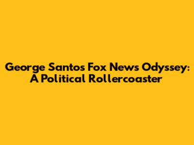 George Santos' Fox News Odyssey: A Political Rollercoaster