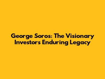 George Soros: The Visionary Investor's Enduring Legacy