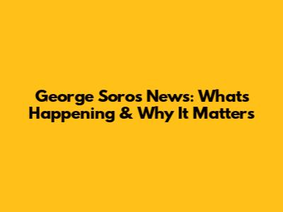George Soros News: What's Happening & Why It Matters