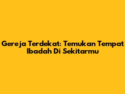 Gereja Terdekat: Temukan Tempat Ibadah Di Sekitarmu