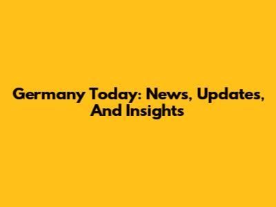 Germany Today: News, Updates, And Insights