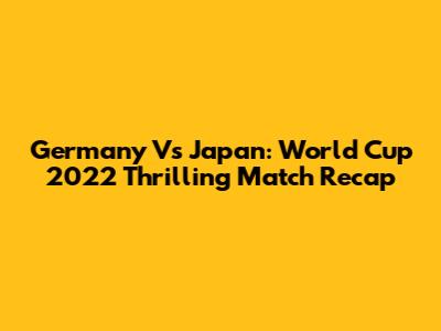 Germany Vs Japan: World Cup 2022 Thrilling Match Recap