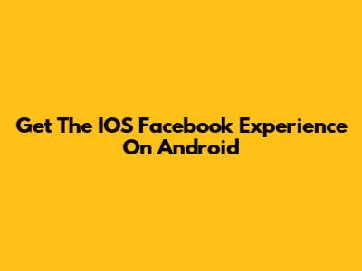 Get The IOS Facebook Experience On Android