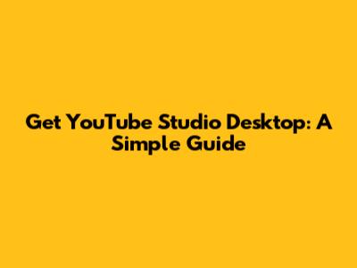 Get YouTube Studio Desktop: A Simple Guide