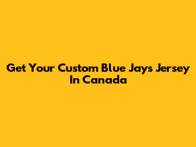 Get Your Custom Blue Jays Jersey In Canada