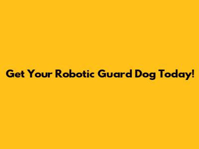 Get Your Robotic Guard Dog Today!