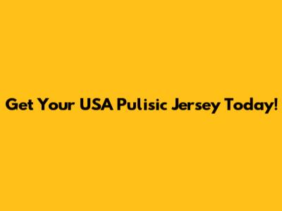 Get Your USA Pulisic Jersey Today!