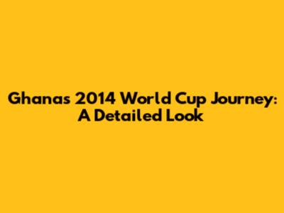 Ghana's 2014 World Cup Journey: A Detailed Look