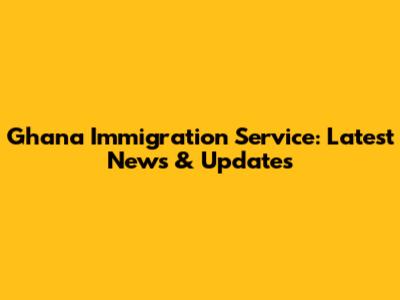 Ghana Immigration Service: Latest News & Updates