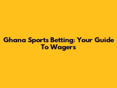 Ghana Sports Betting: Your Guide To Wagers