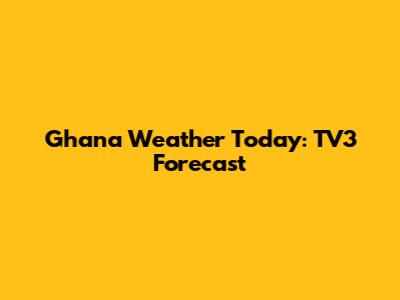 Ghana Weather Today: TV3 Forecast
