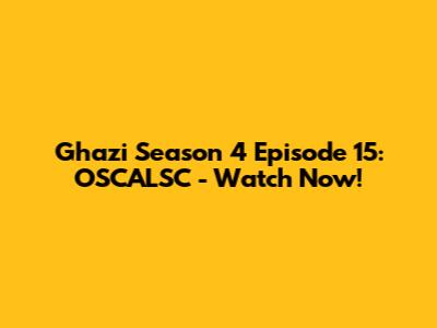 Ghazi Season 4 Episode 15: OSCALSC - Watch Now!