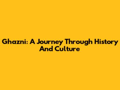Ghazni: A Journey Through History And Culture
